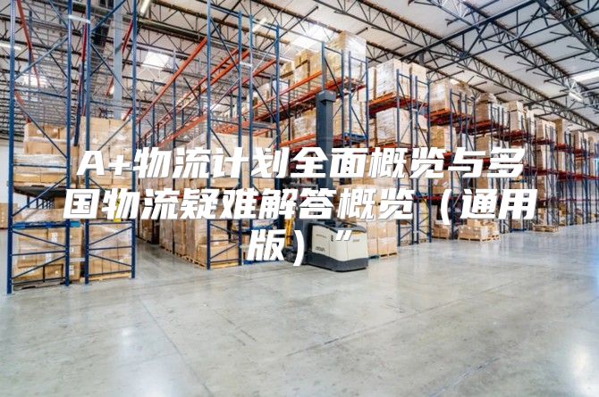 A+物流计划全面概览与多国物流疑难解答概览通用版”