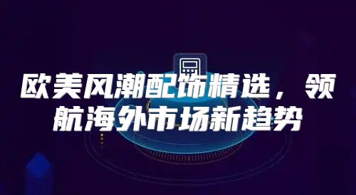 欧美风潮配饰精选，领航海外市场新趋势