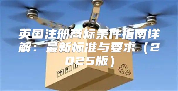 英国注册商标条件指南详解：最新标准与要求2025版