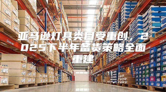 亚马逊灯具类目受重创，2025下半年备货策略全面重建