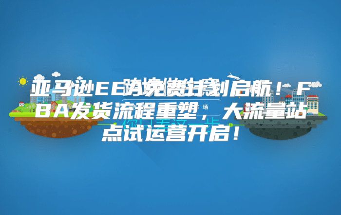 亚马逊EEA免费计划启航！FBA发货流程重塑，大流量站点试运营开启！