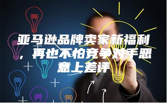亚马逊品牌卖家新福利，再也不怕竞争对手恶意上差评