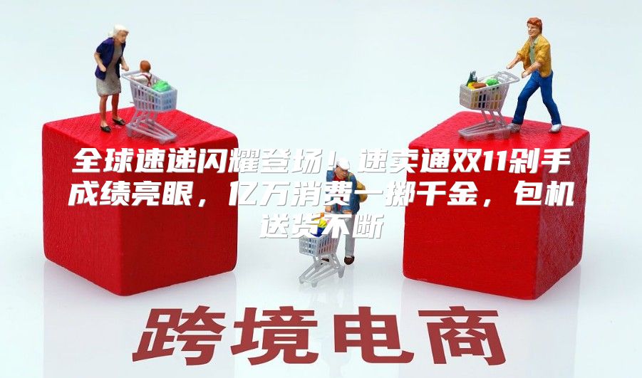 全球速递闪耀登场！速卖通双11剁手成绩亮眼，亿万消费一掷千金，包机送货不断