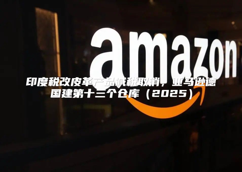 印度税改皮革产品减税取消，亚马逊德国建第十三个仓库2025