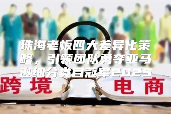 珠海老板四大差异化策略，引领团队勇夺亚马逊细分类目冠军2025
