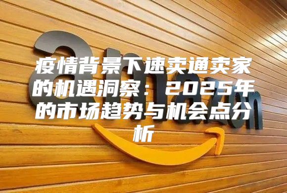 疫情背景下速卖通卖家的机遇洞察：2025年的市场趋势与机会点分析