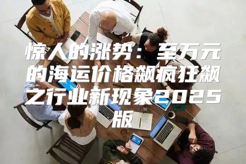 惊人的涨势：至万元的海运价格飙疯狂飙之行业新现象2025版