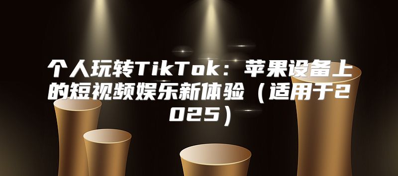 个人玩转TikTok：苹果设备上的短视频娱乐新体验适用于2025