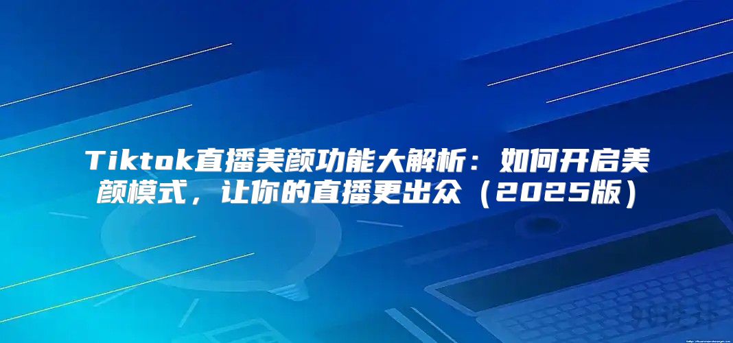 Tiktok直播美颜功能大解析：如何开启美颜模式，让你的直播更出众2025版