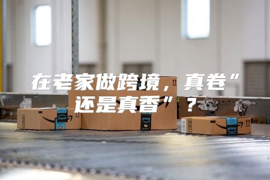 在老家做跨境，真卷”还是真香”？