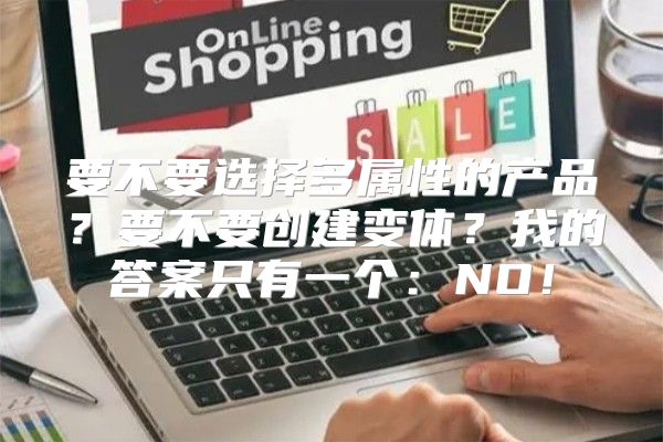 要不要选择多属性的产品？要不要创建变体？我的答案只有一个：NO！