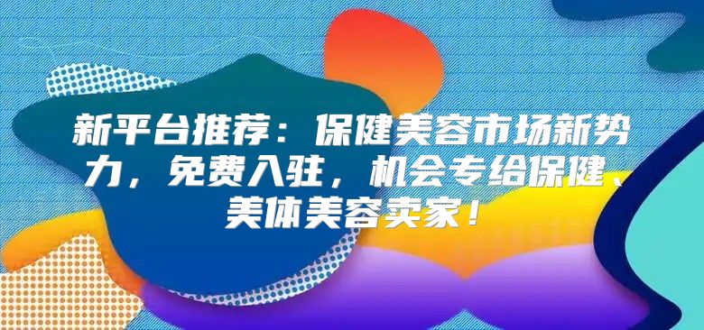 新平台推荐：保健美容市场新势力，免费入驻，机会专给保健、美体美容卖家！