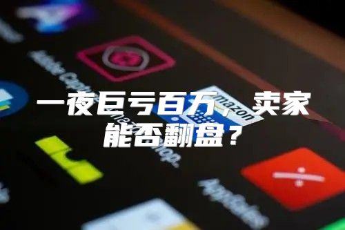 一夜巨亏百万，卖家能否翻盘？