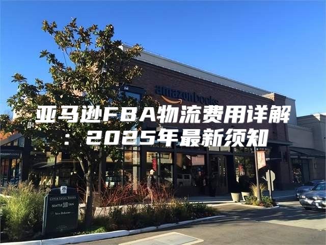 亚马逊FBA物流费用详解：2025年最新须知