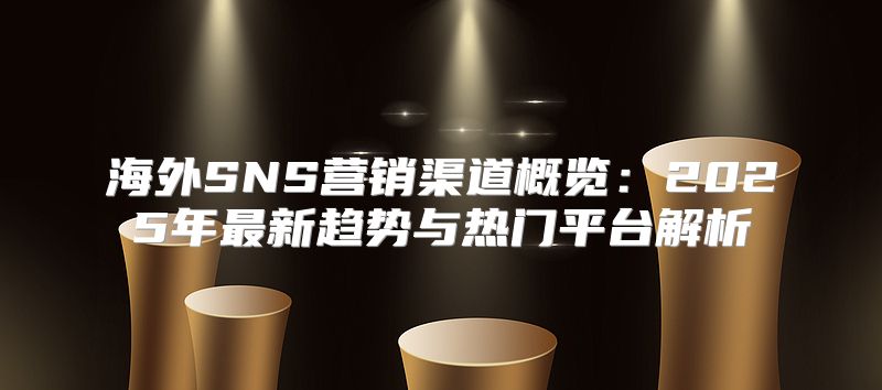 海外SNS营销渠道概览：2025年最新趋势与热门平台解析