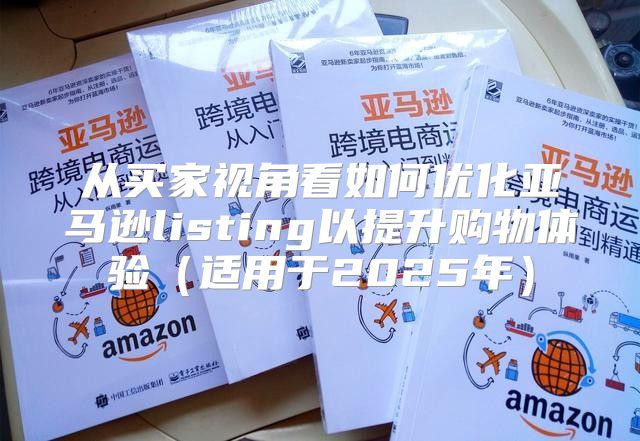 从买家视角看如何优化亚马逊listing以提升购物体验适用于2025年
