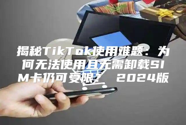 揭秘TikTok使用难题：为何无法使用且无需卸载SIM卡仍可受限？ 2025版
