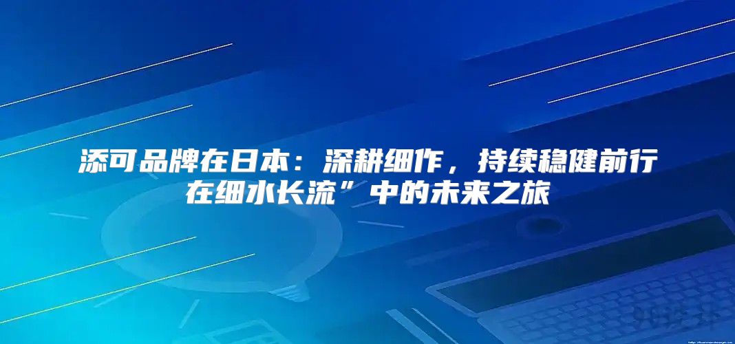 添可品牌在日本：深耕细作，持续稳健前行在细水长流”中的未来之旅