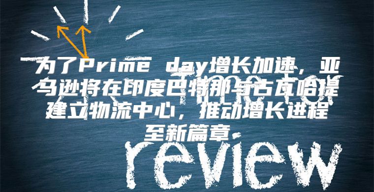 为了Prime day增长加速，亚马逊将在印度巴特那与古瓦哈提建立物流中心，推动增长进程至新篇章