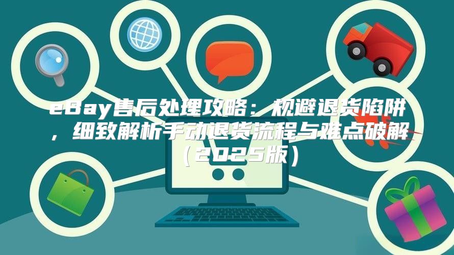 eBay售后处理攻略：规避退货陷阱，细致解析手动退货流程与难点破解2025版