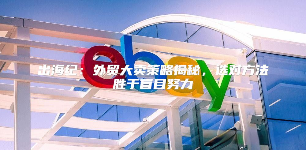 出海纪：外贸大卖策略揭秘，选对方法胜于盲目努力