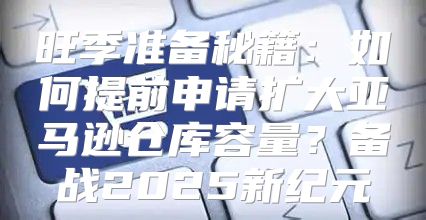 旺季准备秘籍：如何提前申请扩大亚马逊仓库容量？备战2025新纪元