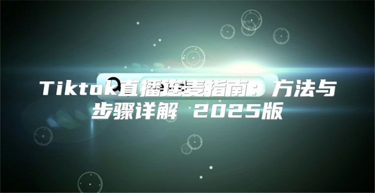 Tiktok直播连麦指南：方法与步骤详解 2025版