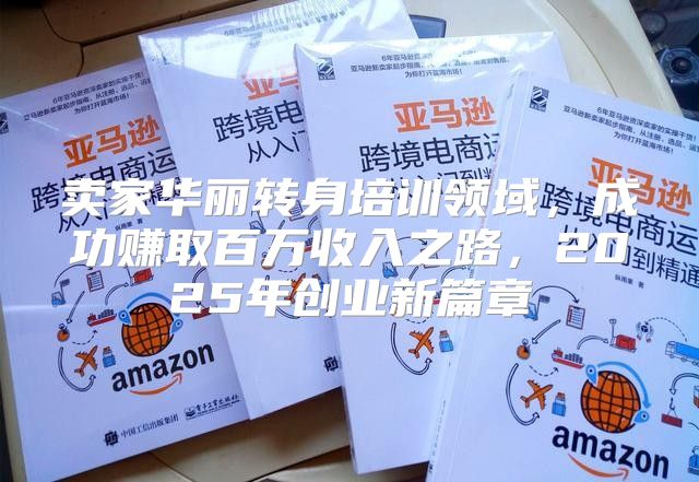 卖家华丽转身培训领域，成功赚取百万收入之路，2025年创业新篇章