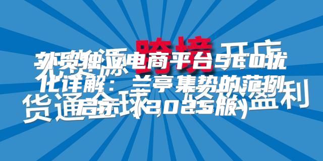 外贸独立电商平台SEO优化详解：兰亭集势的范例启示2025版