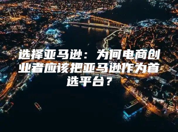 选择亚马逊：为何电商创业者应该把亚马逊作为首选平台？