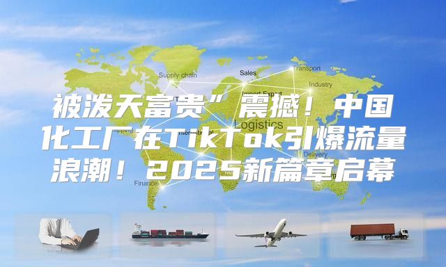 被泼天富贵”震撼！中国化工厂在TikTok引爆流量浪潮！2025新篇章启幕