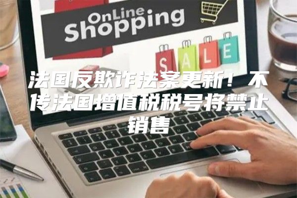 法国反欺诈法案更新！不传法国增值税税号将禁止销售