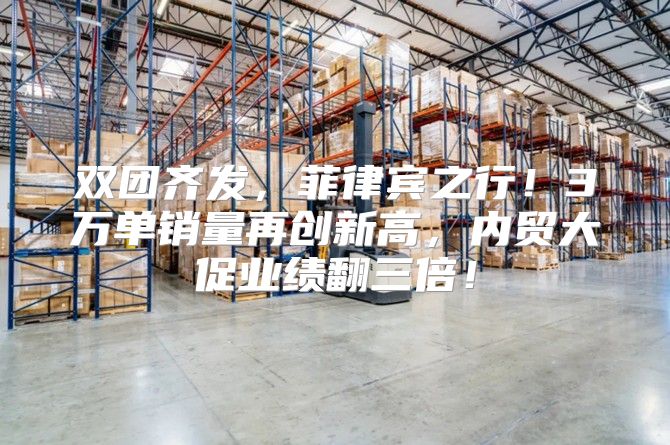双团齐发，菲律宾之行！3万单销量再创新高，内贸大促业绩翻三倍！