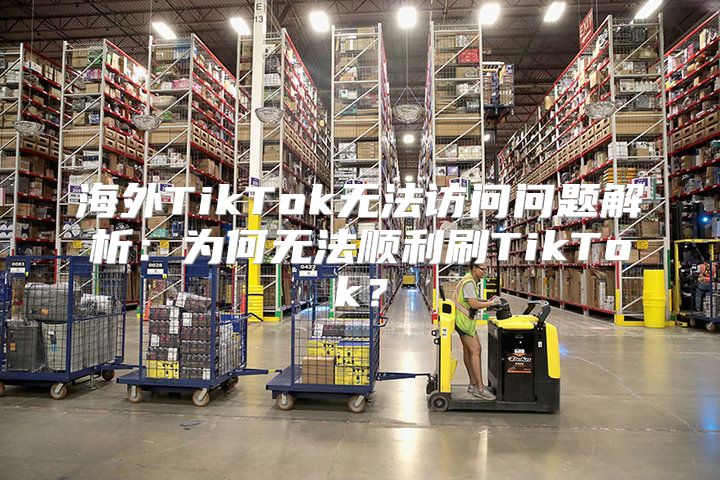 海外TikTok无法访问问题解析：为何无法顺利刷TikTok？
