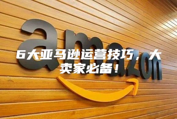 6大亚马逊运营技巧，大卖家必备！