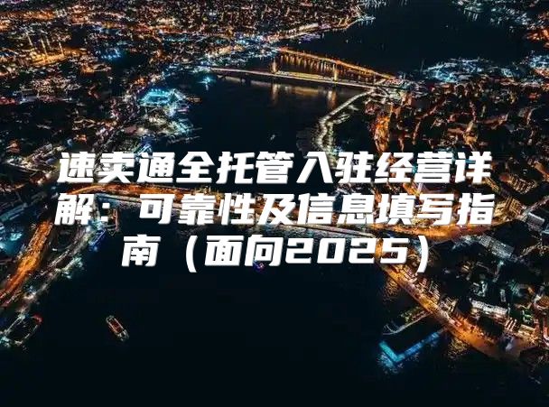 速卖通全托管入驻经营详解：可靠性及信息填写指南面向2025