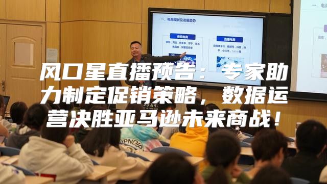 风口星直播预告：专家助力制定促销策略，数据运营决胜亚马逊未来商战！