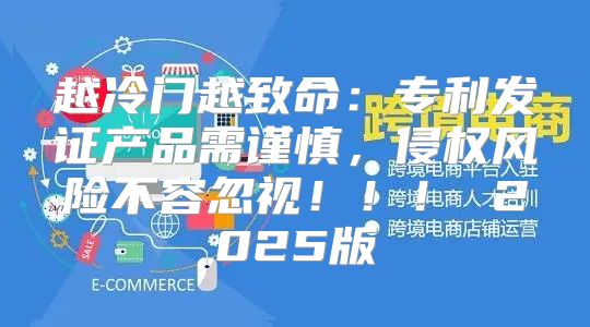 越冷门越致命：专利发证产品需谨慎，侵权风险不容忽视！！！ 2025版
