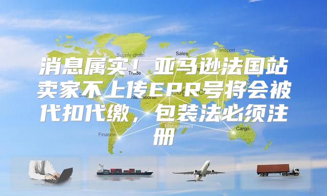 消息属实！亚马逊法国站卖家不上传EPR号将会被代扣代缴，包装法必须注册