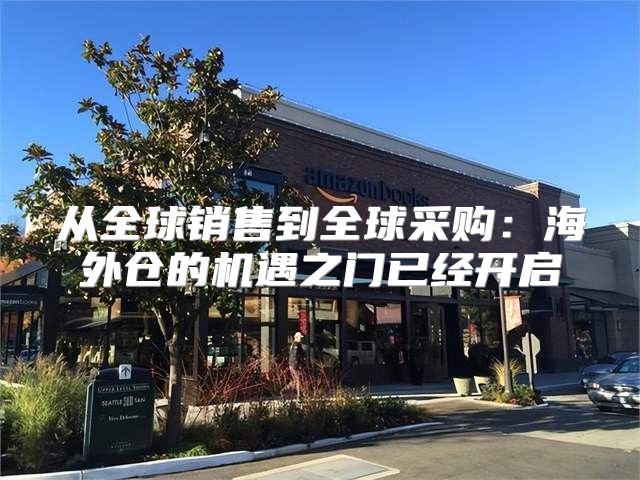 从全球销售到全球采购：海外仓的机遇之门已经开启