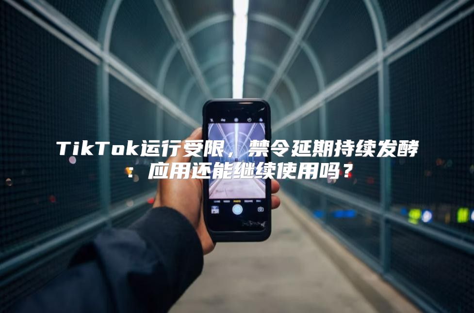 TikTok运行受限，禁令延期持续发酵：应用还能继续使用吗？