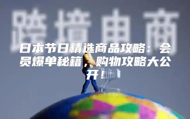 日本节日精选商品攻略：会员爆单秘籍，购物攻略大公开！