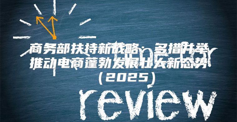 商务部扶持新战略：多措并举推动电商蓬勃发展壮大新态势2025