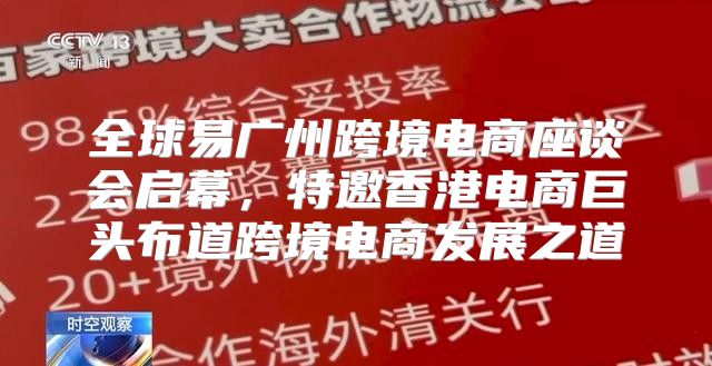 全球易广州跨境电商座谈会启幕，特邀香港电商巨头布道跨境电商发展之道