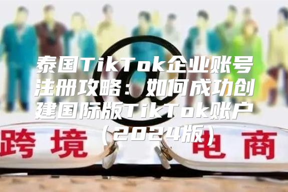 泰国TikTok企业账号注册攻略：如何成功创建国际版TikTok账户2025版
