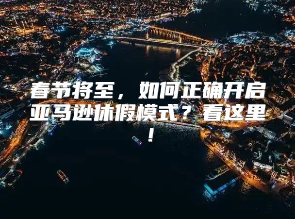春节将至，如何正确开启亚马逊休假模式？看这里！