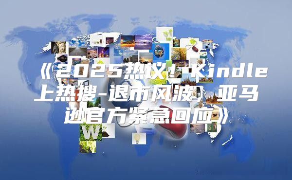 2025热议！Kindle上热搜-退市风波，亚马逊官方紧急回应