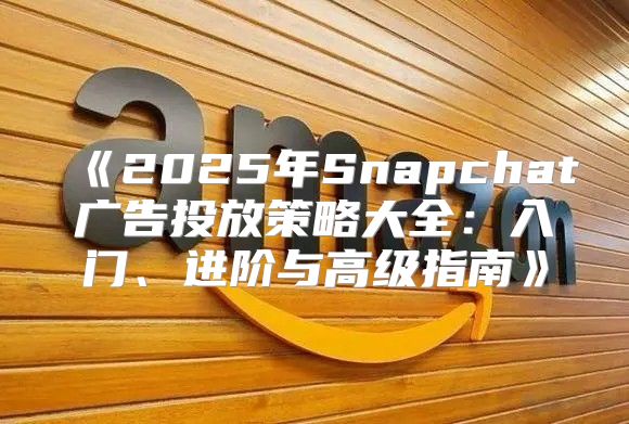 2025年Snapchat广告投放策略大全：入门、进阶与高级指南