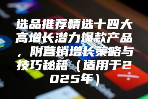 选品推荐精选十四大高增长潜力爆款产品，附营销增长策略与技巧秘籍适用于2025年