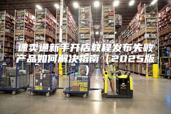 速卖通新手开店教程发布失败产品如何解决指南2025版